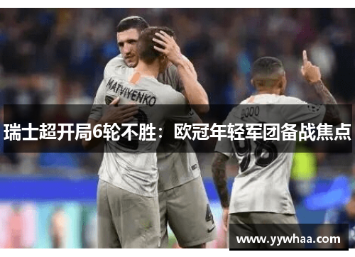 瑞士超开局6轮不胜：欧冠年轻军团备战焦点